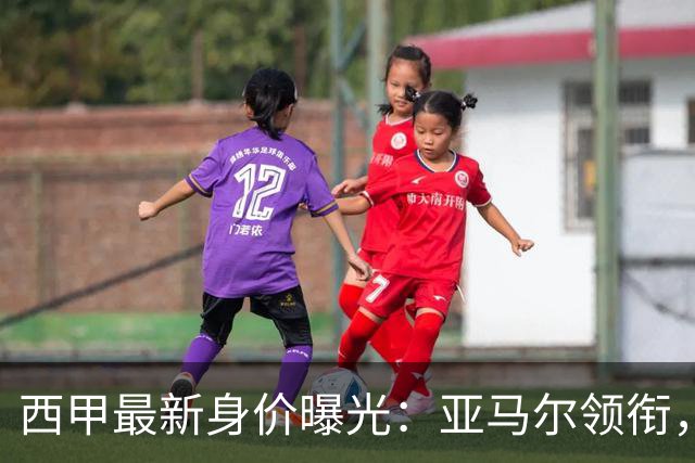 西甲最新身价曝光：亚马尔领衔，维尼修斯缩水至1.3亿